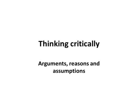 Thinking critically Arguments, reasons and assumptions.