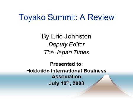 Toyako Summit: A Review By Eric Johnston Deputy Editor The Japan Times Presented to: Hokkaido International Business Association July 10 th, 2008.