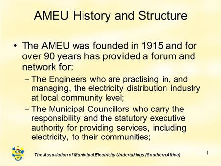 The Association of Municipal Electricity Undertakings (Southern Africa) 1 AMEU History and Structure The AMEU was founded in 1915 and for over 90 years.