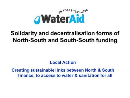 Solidarity and decentralisation forms of North-South and South-South funding Local Action Creating sustainable links between North & South finance, to.