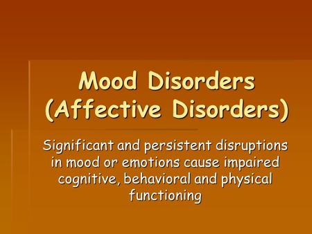 Mood Disorders (Affective Disorders) Significant and persistent disruptions in mood or emotions cause impaired cognitive, behavioral and physical functioning.