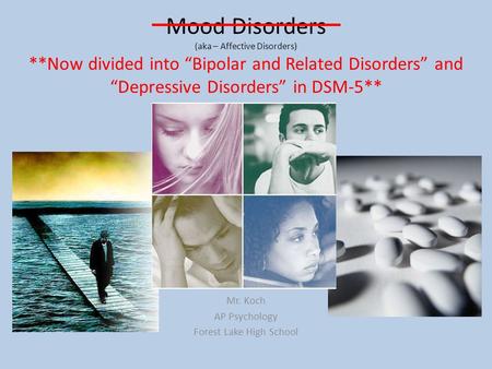 Mood Disorders (aka – Affective Disorders) Mr. Koch AP Psychology Forest Lake High School **Now divided into “Bipolar and Related Disorders” and “Depressive.