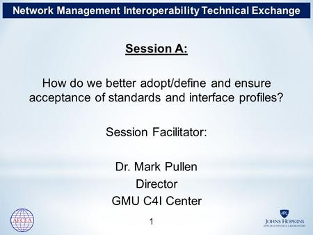 Session A: How do we better adopt/define and ensure acceptance of standards and interface profiles? Session Facilitator: Dr. Mark Pullen Director GMU C4I.