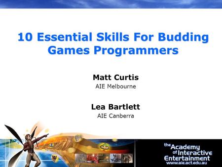 Matt Curtis AIE Melbourne Lea Bartlett AIE Canberra 10 Essential Skills For Budding Games Programmers.