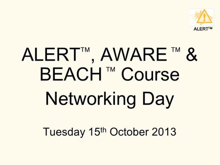 ALERT TM ALERT , AWARE  & BEACH  Course Networking Day Tuesday 15 th October 2013.