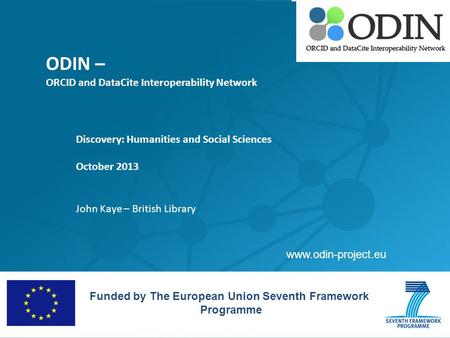 ODIN – ORCID and DataCite Interoperability Network Discovery: Humanities and Social Sciences October 2013 John Kaye – British Library Funded by The European.