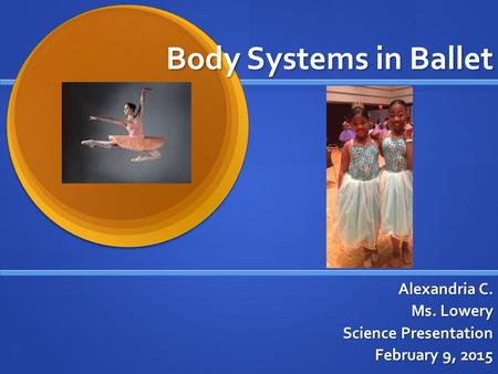 Body Systems in Ballet Alexandria C. Ms. Lowery Science Presentation February 9, 2015.