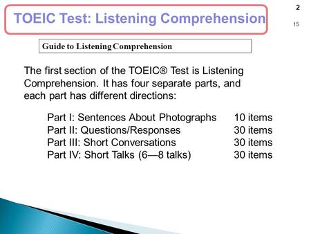 Guide to Listening Comprehension 2 15 TOEIC Test: Listening Comprehension The first section of the TOEIC® Test is Listening Comprehension. It has four.