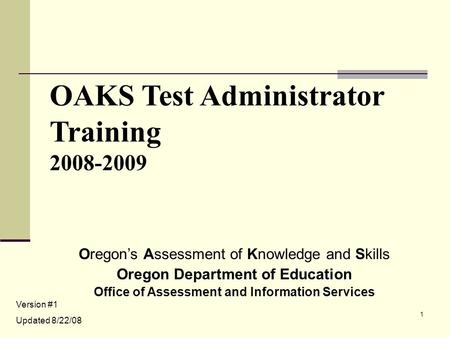 1 OAKS Test Administrator Training 2008-2009 Oregon’s Assessment of Knowledge and Skills Oregon Department of Education Office of Assessment and Information.