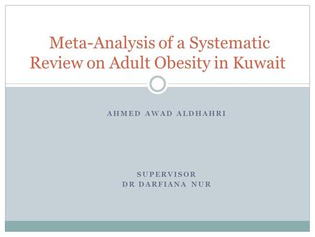 AHMED AWAD ALDHAHRI SUPERVISOR DR DARFIANA NUR Meta-Analysis of a Systematic Review on Adult Obesity in Kuwait.