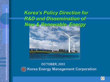 Korea’s Policy Direction for R&D and Dissemination of New & Renewable Energy Korea Energy Management Corporation OCTOBER, 2003.