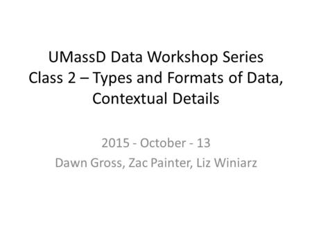 UMassD Data Workshop Series Class 2 – Types and Formats of Data, Contextual Details 2015 - October - 13 Dawn Gross, Zac Painter, Liz Winiarz.