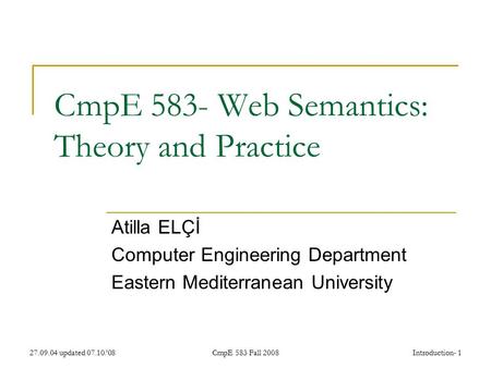 27.09.04 updated 07.10.’08CmpE 583 Fall 2008Introduction- 1 CmpE 583- Web Semantics: Theory and Practice Atilla ELÇİ Computer Engineering Department Eastern.