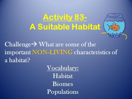 Activity 83- A Suitable Habitat Challenge  What are some of the important NON-LIVING characteristics of a habitat? Vocabulary: Habitat Biomes Populations.