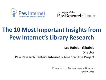 The 10 Most Important Insights from Pew Internet’s Library Research Lee Rainie Director Pew Research Center’s Internet & American Life Project.