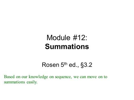 Module #12: Summations Rosen 5 th ed., §3.2 Based on our knowledge on sequence, we can move on to summations easily.