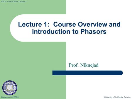 Department of EECS University of California, Berkeley EECS 105 Fall 2003, Lecture 1 Lecture 1: Course Overview and Introduction to Phasors Prof. Niknejad.