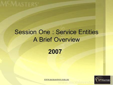 Www.mcmasters.com.au Session One : Service Entities A Brief Overview 2007.