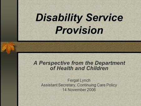 Disability Service Provision A Perspective from the Department of Health and Children Fergal Lynch Assistant Secretary, Continuing Care Policy 14 November.