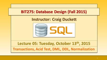 Instructor: Craig Duckett Lecture 05: Tuesday, October 13 th, 2015 Transactions, Acid Test, DML, DDL, Normalization 1 BIT275: Database Design (Fall 2015)