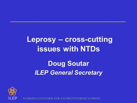 Leprosy – cross-cutting issues with NTDs Doug Soutar ILEP General Secretary WORKING TOGETHER FOR A WORLD WITHOUT LEPROSY.