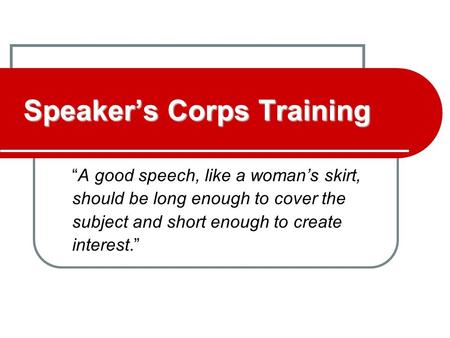 Speaker’s Corps Training “A good speech, like a woman’s skirt, should be long enough to cover the subject and short enough to create interest.”