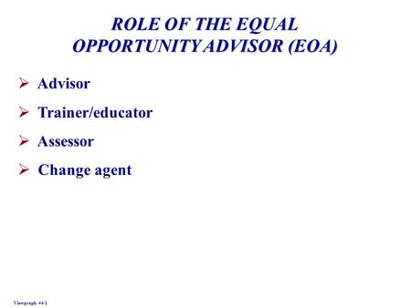 ROLE OF THE EQUAL OPPORTUNITY ADVISOR (EOA) Viewgraph #4-1  Advisor  Trainer/educator  Assessor  Change agent.