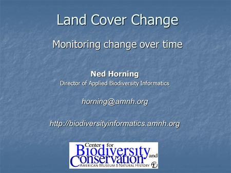 Land Cover Change Monitoring change over time Ned Horning Director of Applied Biodiversity Informatics