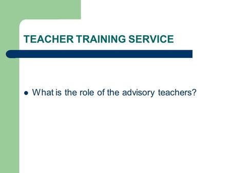 TEACHER TRAINING SERVICE What is the role of the advisory teachers?