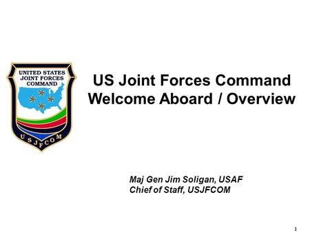 1 US Joint Forces Command Welcome Aboard / Overview Maj Gen Jim Soligan, USAF Chief of Staff, USJFCOM.