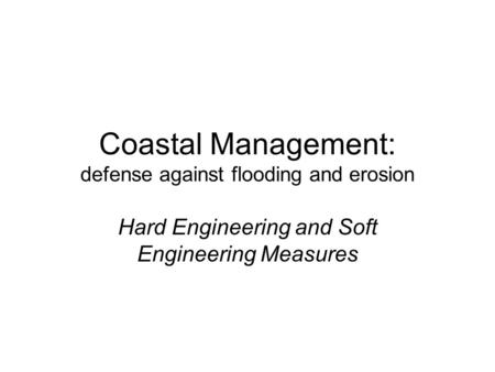 Coastal Management: defense against flooding and erosion Hard Engineering and Soft Engineering Measures.