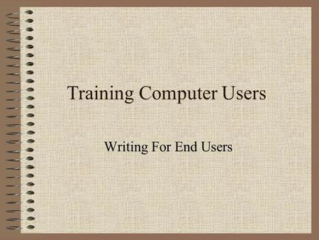 Training Computer Users Writing For End Users. What is Training? Focus on performing activities building expertise that will be immediately useful.