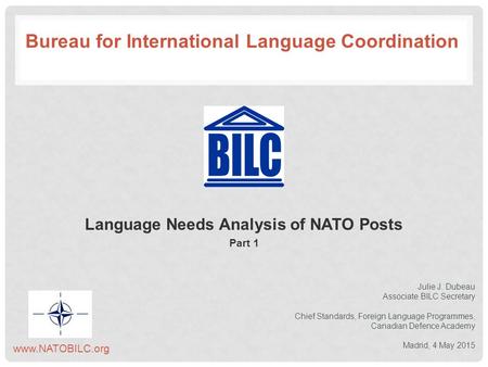 Language Needs Analysis of NATO Posts Part 1 Julie J. Dubeau Associate BILC Secretary Chief Standards, Foreign Language Programmes, Canadian Defence Academy.