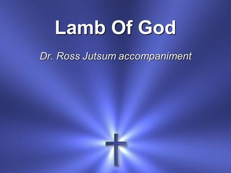 Lamb Of God Dr. Ross Jutsum accompaniment. Your only Son No sin to hide But You have sent Him from Your side.