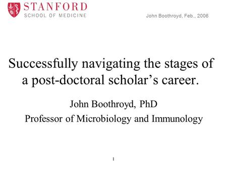 John Boothroyd, Feb., 2006 1 Successfully navigating the stages of a post-doctoral scholar’s career. John Boothroyd, PhD Professor of Microbiology and.