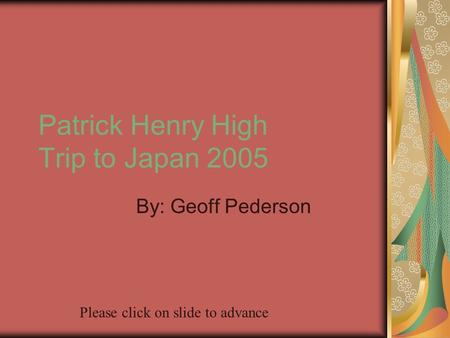 Patrick Henry High Trip to Japan 2005 By: Geoff Pederson Please click on slide to advance.