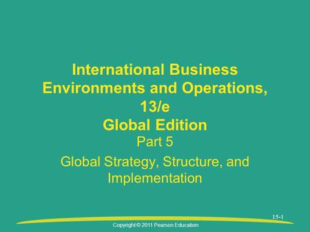 Copyright © 2011 Pearson Education 15-1 International Business Environments and Operations, 13/e Global Edition Part 5 Global Strategy, Structure, and.