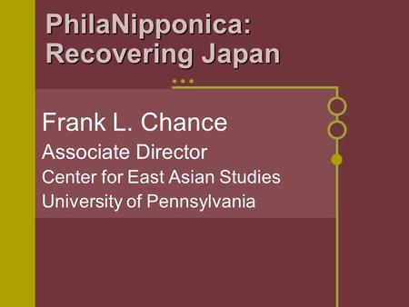 PhilaNipponica: Recovering Japan Frank L. Chance Associate Director Center for East Asian Studies University of Pennsylvania.