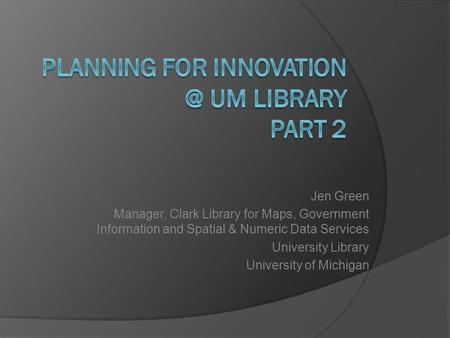 Jen Green Manager, Clark Library for Maps, Government Information and Spatial & Numeric Data Services University Library University of Michigan.