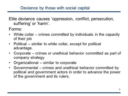 1 Deviance by those with social capital Elite deviance causes ‘oppression, conflict, persecution, suffering’ or ‘harm’. Forms: White collar – crimes committed.