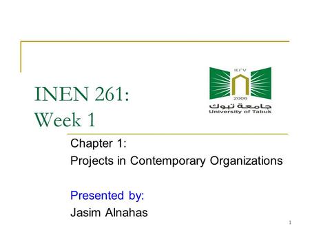 1 INEN 261: Week 1 Chapter 1: Projects in Contemporary Organizations Presented by: Jasim Alnahas.