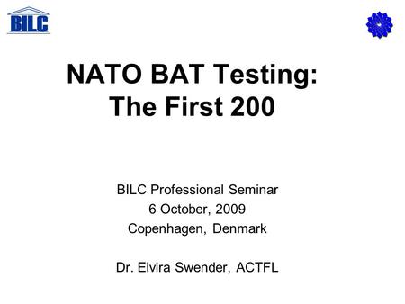 NATO BAT Testing: The First 200 BILC Professional Seminar 6 October, 2009 Copenhagen, Denmark Dr. Elvira Swender, ACTFL.