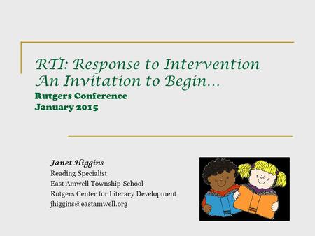 RTI: Response to Intervention An Invitation to Begin… Rutgers Conference January 2015 Janet Higgins Reading Specialist East Amwell Township School Rutgers.