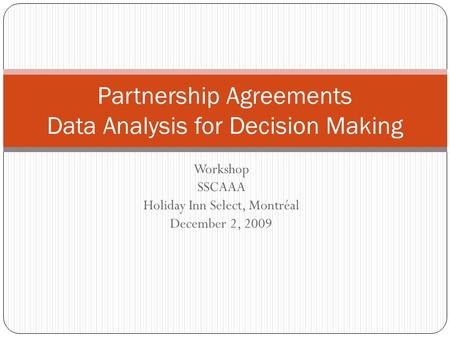 Workshop SSCAAA Holiday Inn Select, Montréal December 2, 2009 Partnership Agreements Data Analysis for Decision Making.