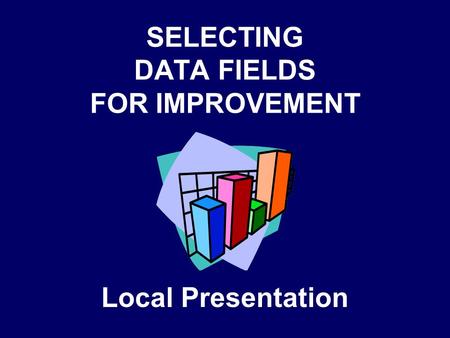 SELECTING DATA FIELDS FOR IMPROVEMENT Local Presentation.