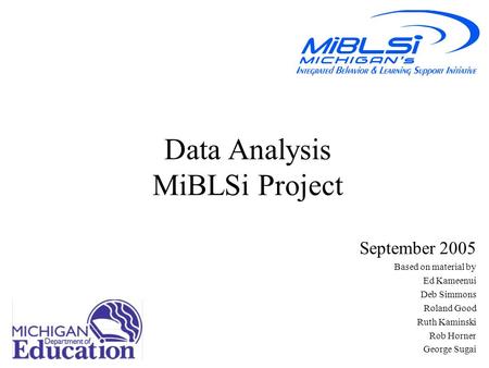 Data Analysis MiBLSi Project September 2005 Based on material by Ed Kameenui Deb Simmons Roland Good Ruth Kaminski Rob Horner George Sugai.