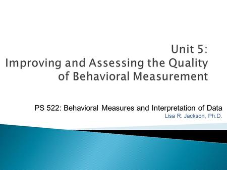 Unit 5: Improving and Assessing the Quality of Behavioral Measurement