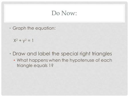 Do Now: Graph the equation: X 2 + y 2 = 1 Draw and label the special right triangles What happens when the hypotenuse of each triangle equals 1?