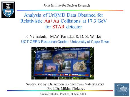 Summer Student Practice, Dubna, 2009 Analysis of UrQMD Data Obtained for Relativistic Au+Au Collisions at 17.3 GeV for STAR detector F. Nemulodi, M.W.