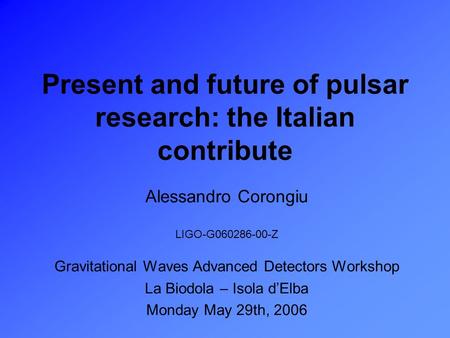 Present and future of pulsar research: the Italian contribute Alessandro Corongiu LIGO-G060286-00-Z Gravitational Waves Advanced Detectors Workshop La.